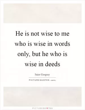 He is not wise to me who is wise in words only, but he who is wise in deeds Picture Quote #1