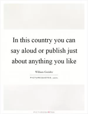 In this country you can say aloud or publish just about anything you like Picture Quote #1