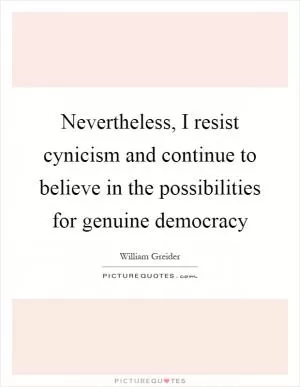 Nevertheless, I resist cynicism and continue to believe in the possibilities for genuine democracy Picture Quote #1