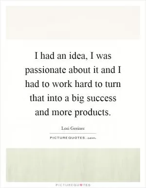 I had an idea, I was passionate about it and I had to work hard to turn that into a big success and more products Picture Quote #1