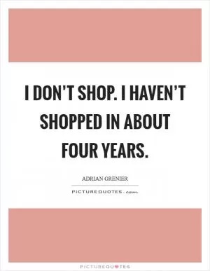 I don’t shop. I haven’t shopped in about four years Picture Quote #1