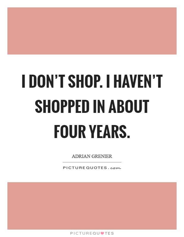 I don't shop. I haven't shopped in about four years Picture Quote #1