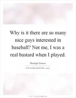 Why is it there are so many nice guys interested in baseball? Not me, I was a real bastard when I played Picture Quote #1
