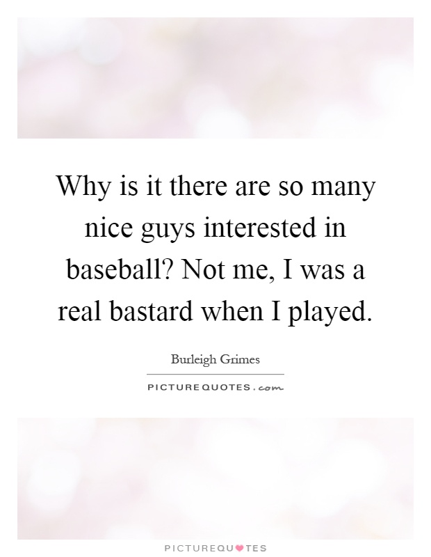 Why is it there are so many nice guys interested in baseball? Not me, I was a real bastard when I played Picture Quote #1