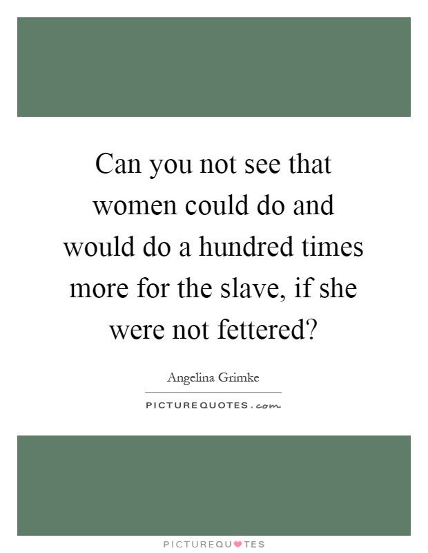 Can you not see that women could do and would do a hundred times more for the slave, if she were not fettered? Picture Quote #1