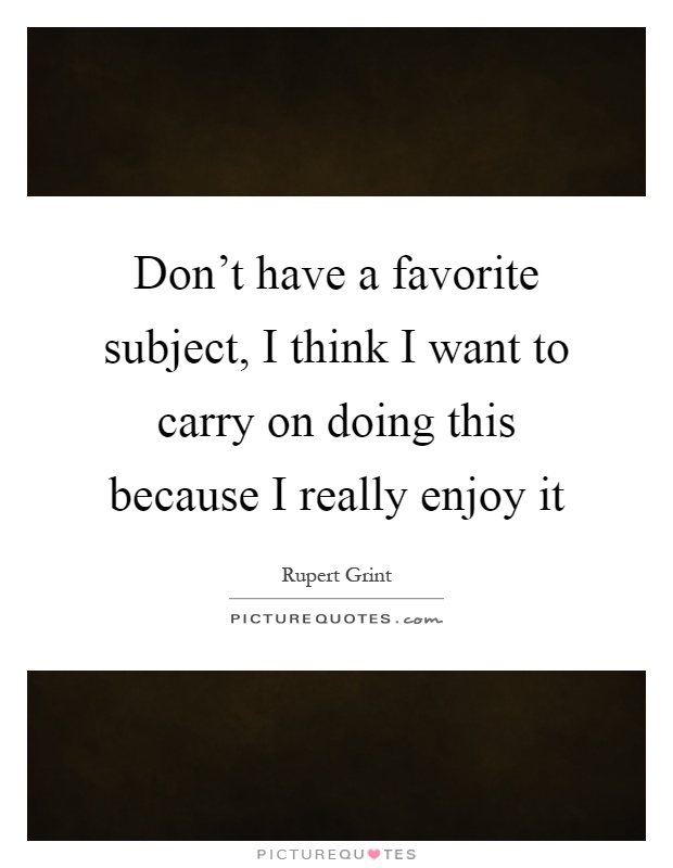 Don't have a favorite subject, I think I want to carry on doing this because I really enjoy it Picture Quote #1
