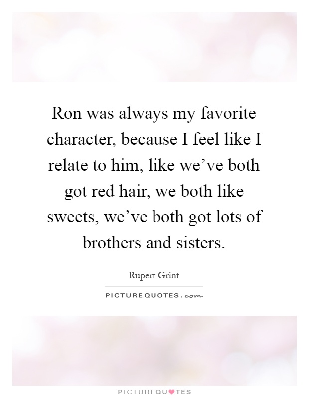 Ron was always my favorite character, because I feel like I relate to him, like we've both got red hair, we both like sweets, we've both got lots of brothers and sisters Picture Quote #1