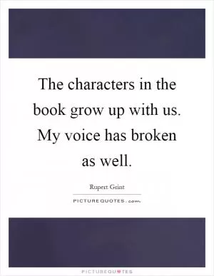 The characters in the book grow up with us. My voice has broken as well Picture Quote #1