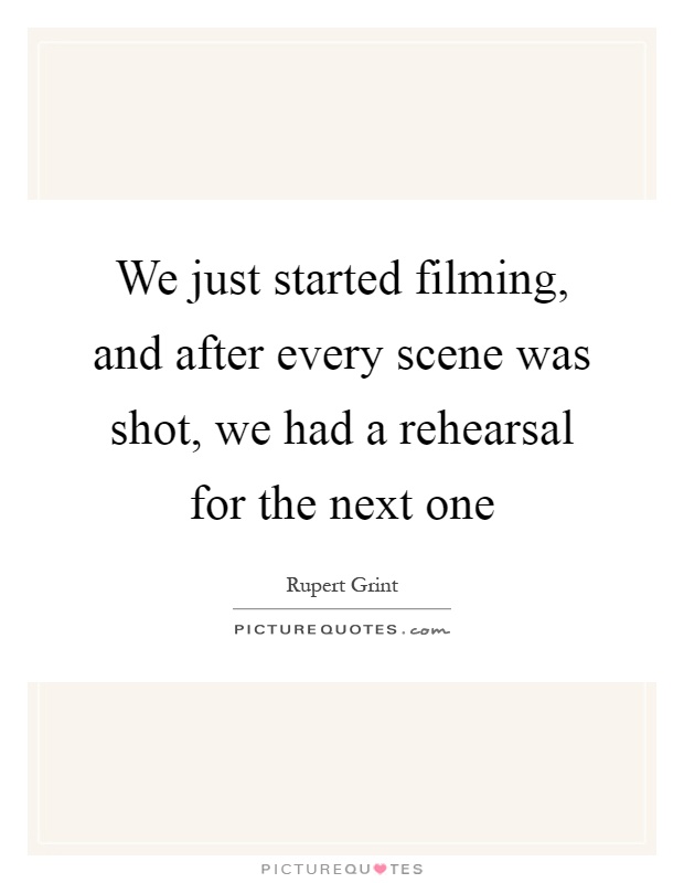 We just started filming, and after every scene was shot, we had a rehearsal for the next one Picture Quote #1