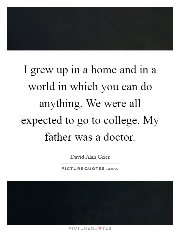 I grew up in a home and in a world in which you can do anything. We were all expected to go to college. My father was a doctor Picture Quote #1