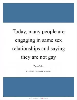 Today, many people are engaging in same sex relationships and saying they are not gay Picture Quote #1