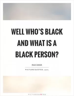 Well who’s black and what is a black person? Picture Quote #1