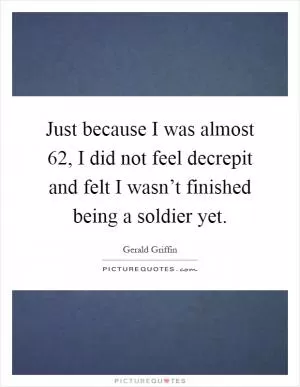 Just because I was almost 62, I did not feel decrepit and felt I wasn’t finished being a soldier yet Picture Quote #1