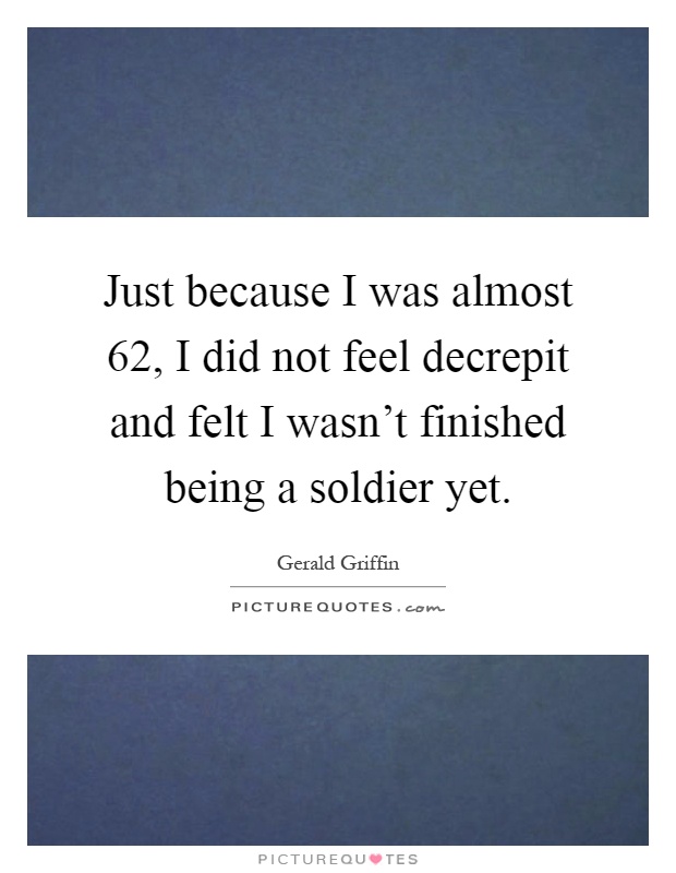 Just because I was almost 62, I did not feel decrepit and felt I wasn't finished being a soldier yet Picture Quote #1