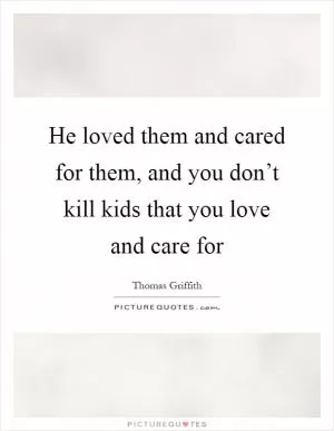 He loved them and cared for them, and you don’t kill kids that you love and care for Picture Quote #1