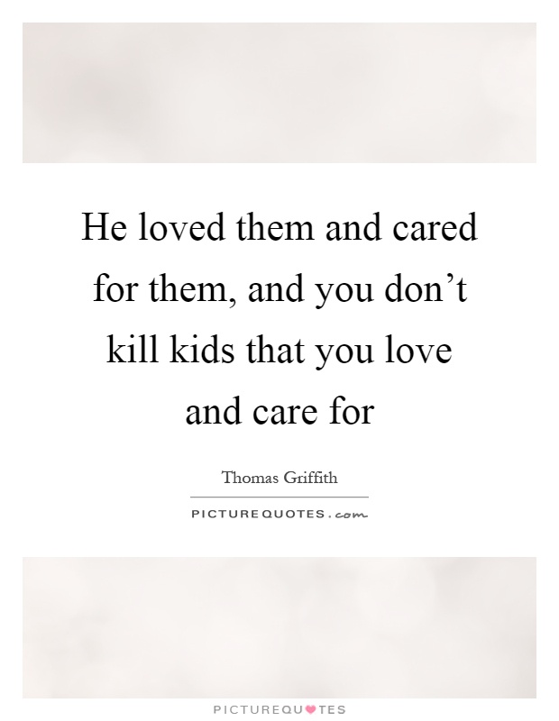 He loved them and cared for them, and you don't kill kids that you love and care for Picture Quote #1