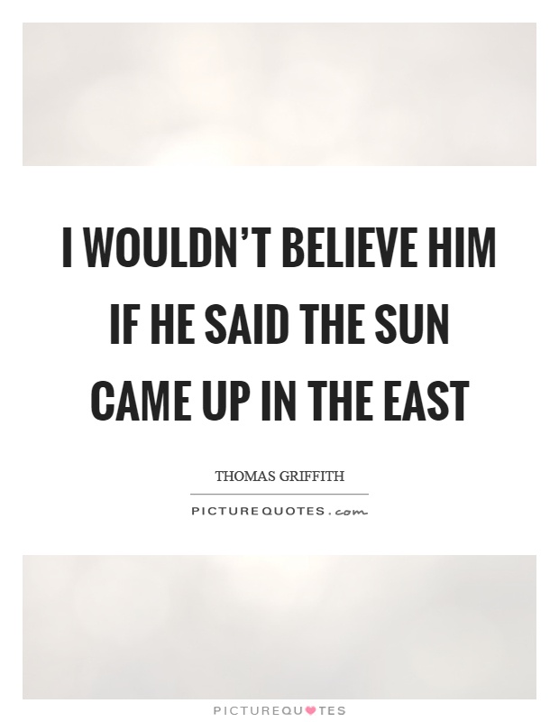 I wouldn't believe him if he said the sun came up in the east Picture Quote #1