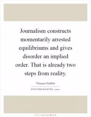 Journalism constructs momentarily arrested equilibriums and gives disorder an implied order. That is already two steps from reality Picture Quote #1