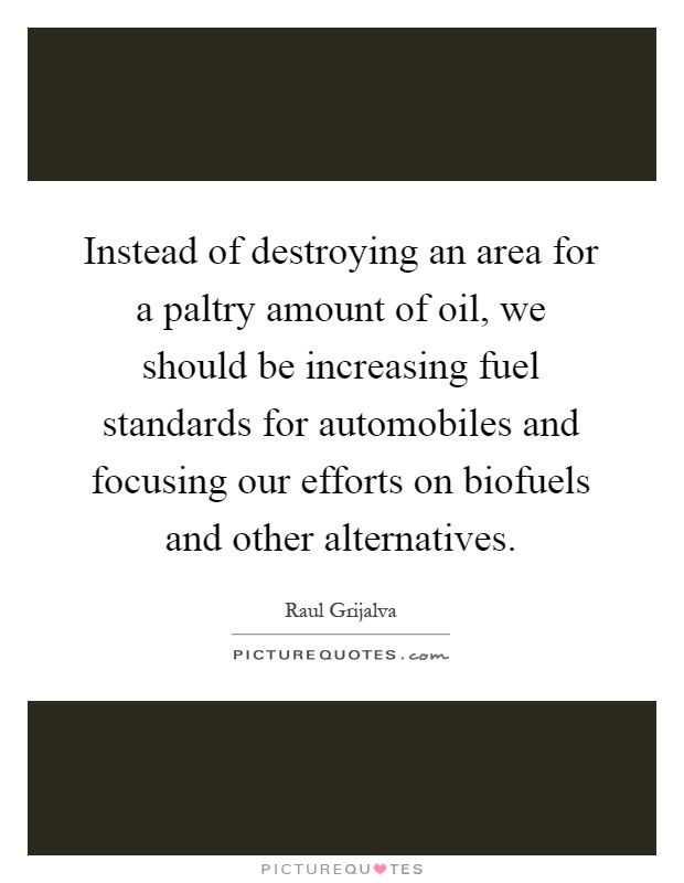 Instead of destroying an area for a paltry amount of oil, we should be increasing fuel standards for automobiles and focusing our efforts on biofuels and other alternatives Picture Quote #1