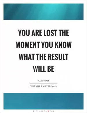 You are lost the moment you know what the result will be Picture Quote #1