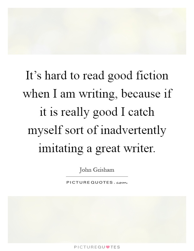 It's hard to read good fiction when I am writing, because if it is really good I catch myself sort of inadvertently imitating a great writer Picture Quote #1
