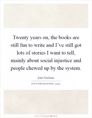 Twenty years on, the books are still fun to write and I’ve still got lots of stories I want to tell, mainly about social injustice and people chewed up by the system Picture Quote #1