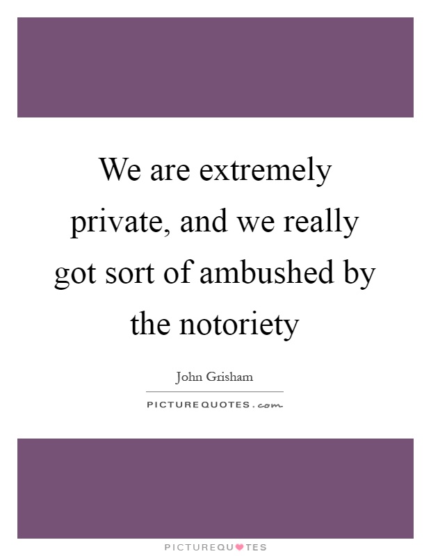 We are extremely private, and we really got sort of ambushed by the notoriety Picture Quote #1