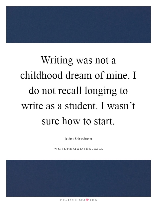 Writing was not a childhood dream of mine. I do not recall longing to write as a student. I wasn't sure how to start Picture Quote #1