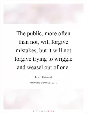 The public, more often than not, will forgive mistakes, but it will not forgive trying to wriggle and weasel out of one Picture Quote #1
