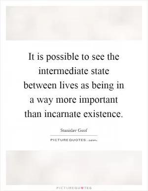 It is possible to see the intermediate state between lives as being in a way more important than incarnate existence Picture Quote #1
