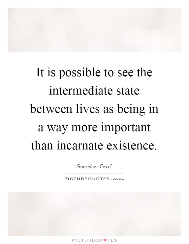 It is possible to see the intermediate state between lives as being in a way more important than incarnate existence Picture Quote #1