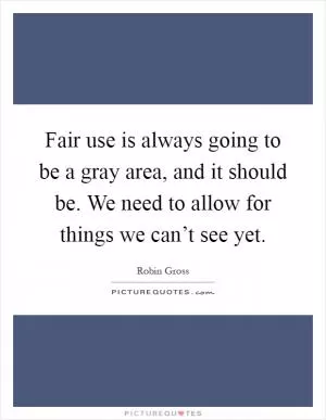 Fair use is always going to be a gray area, and it should be. We need to allow for things we can’t see yet Picture Quote #1