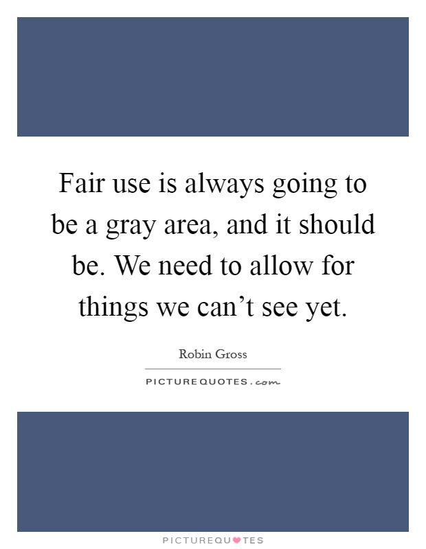 Fair use is always going to be a gray area, and it should be. We need to allow for things we can't see yet Picture Quote #1