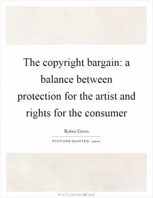 The copyright bargain: a balance between protection for the artist and rights for the consumer Picture Quote #1