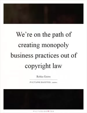We’re on the path of creating monopoly business practices out of copyright law Picture Quote #1