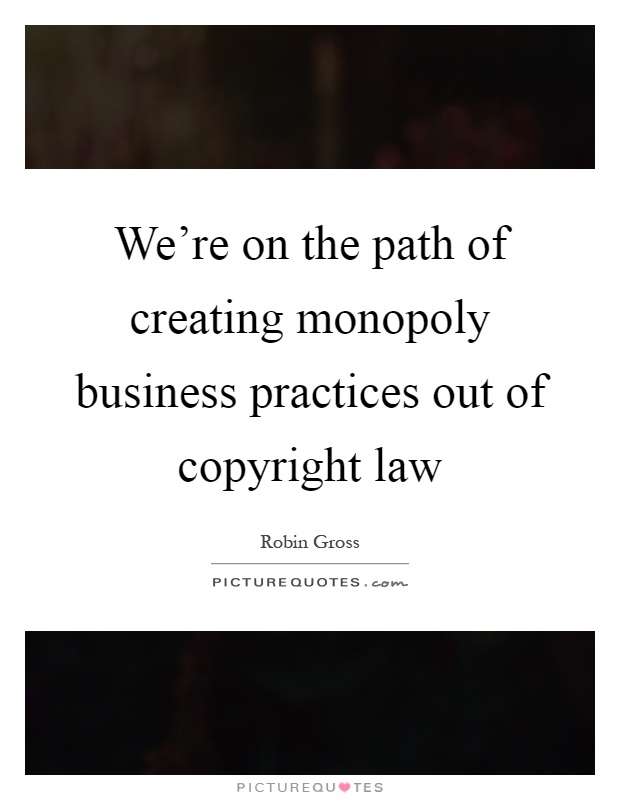 We're on the path of creating monopoly business practices out of copyright law Picture Quote #1