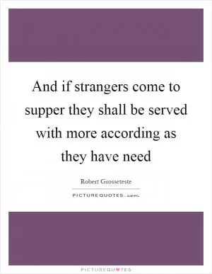 And if strangers come to supper they shall be served with more according as they have need Picture Quote #1