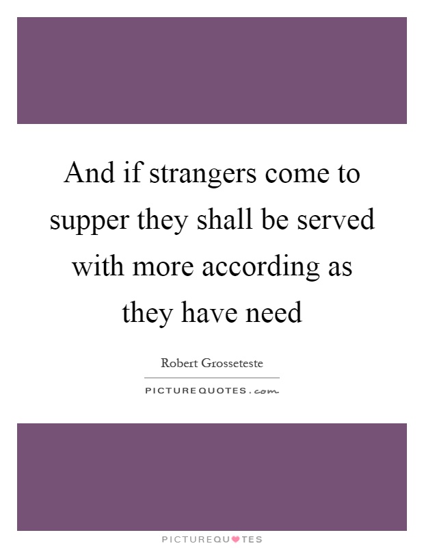 And if strangers come to supper they shall be served with more according as they have need Picture Quote #1