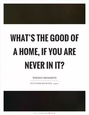What’s the good of a home, if you are never in it? Picture Quote #1