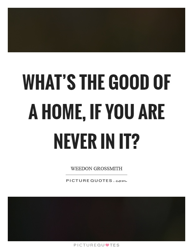 What's the good of a home, if you are never in it? Picture Quote #1