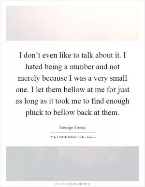I don’t even like to talk about it. I hated being a number and not merely because I was a very small one. I let them bellow at me for just as long as it took me to find enough pluck to bellow back at them Picture Quote #1