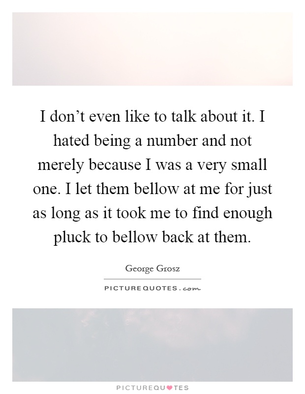 I don't even like to talk about it. I hated being a number and not merely because I was a very small one. I let them bellow at me for just as long as it took me to find enough pluck to bellow back at them Picture Quote #1