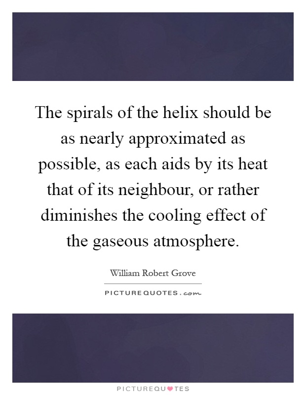 The spirals of the helix should be as nearly approximated as possible, as each aids by its heat that of its neighbour, or rather diminishes the cooling effect of the gaseous atmosphere Picture Quote #1
