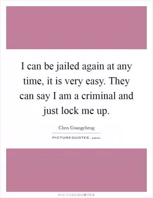 I can be jailed again at any time, it is very easy. They can say I am a criminal and just lock me up Picture Quote #1