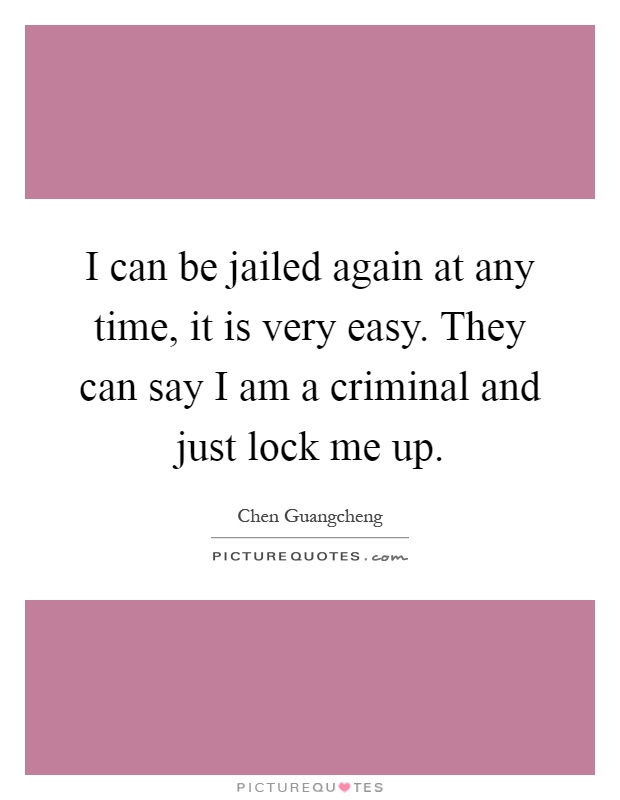 I can be jailed again at any time, it is very easy. They can say I am a criminal and just lock me up Picture Quote #1