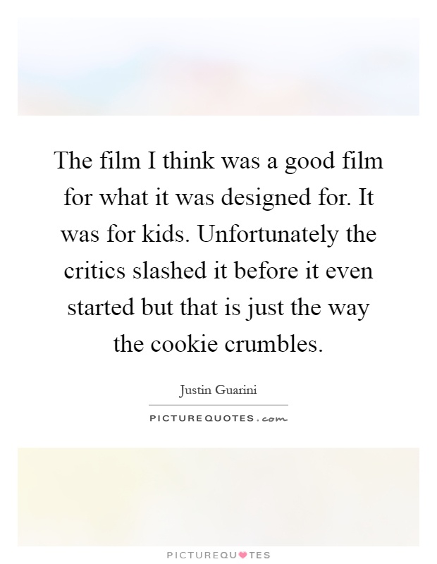 The film I think was a good film for what it was designed for. It was for kids. Unfortunately the critics slashed it before it even started but that is just the way the cookie crumbles Picture Quote #1