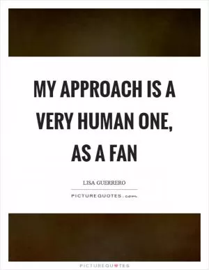 My approach is a very human one, as a fan Picture Quote #1