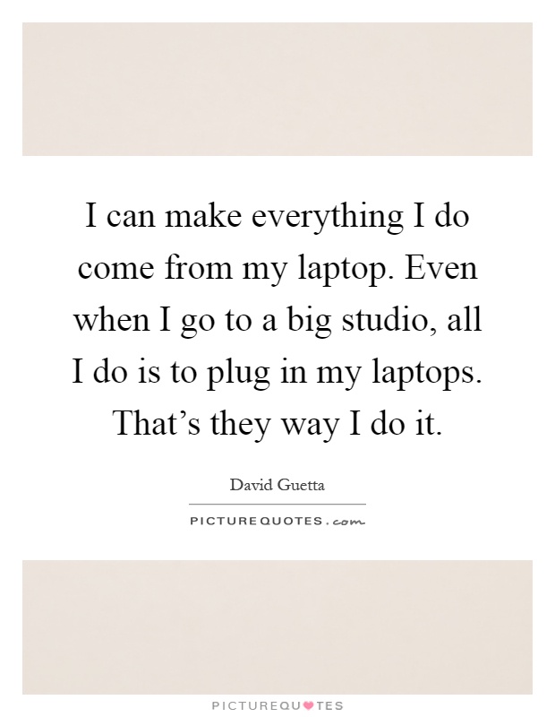I can make everything I do come from my laptop. Even when I go to a big studio, all I do is to plug in my laptops. That's they way I do it Picture Quote #1
