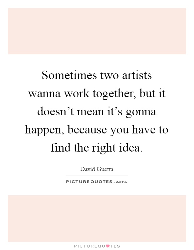 Sometimes two artists wanna work together, but it doesn't mean it's gonna happen, because you have to find the right idea Picture Quote #1