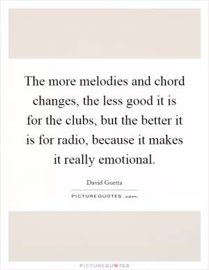 The more melodies and chord changes, the less good it is for the clubs, but the better it is for radio, because it makes it really emotional Picture Quote #1